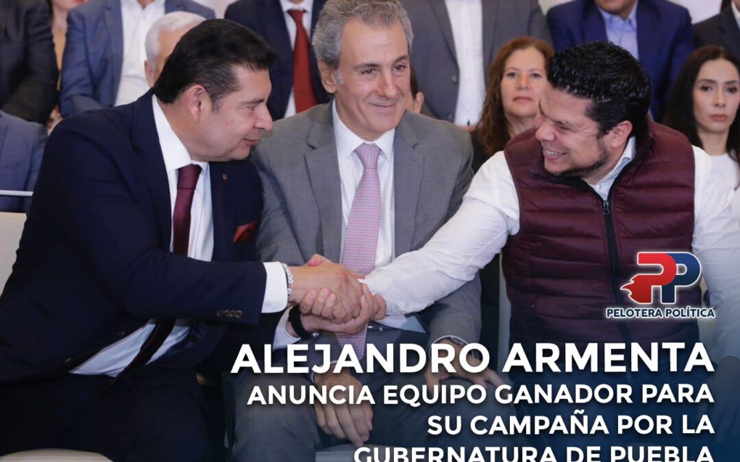 Alejandro Armenta Anuncia Equipo Ganador para su Campaña por la Gubernatura de Puebla